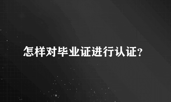 怎样对毕业证进行认证？