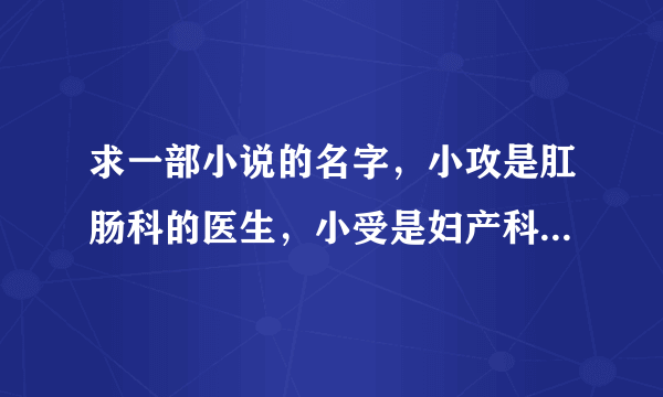 求一部小说的名字，小攻是肛肠科的医生，小受是妇产科的医生，小受和小攻是欢喜冤家，小受还有一个师妹