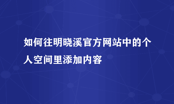 如何往明晓溪官方网站中的个人空间里添加内容