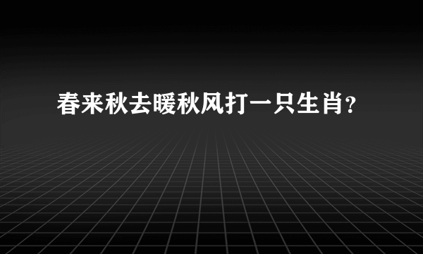 春来秋去暖秋风打一只生肖？