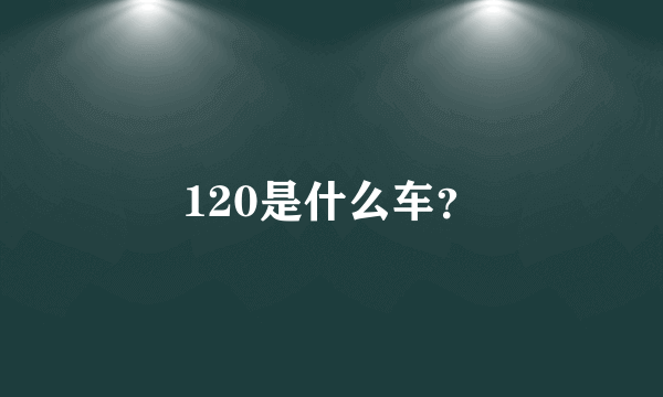 120是什么车？