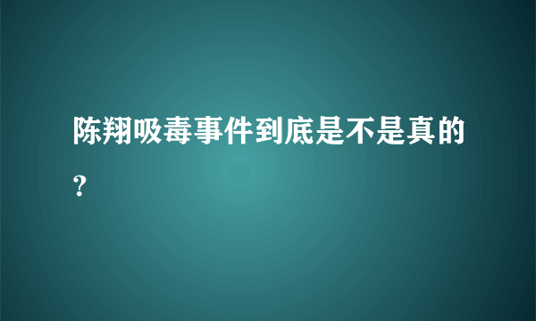 陈翔吸毒事件到底是不是真的？