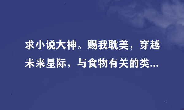 求小说大神。赐我耽美，穿越未来星际，与食物有关的类型的小说，类似于《星际吃货守则》先O(∩_∩)O谢谢