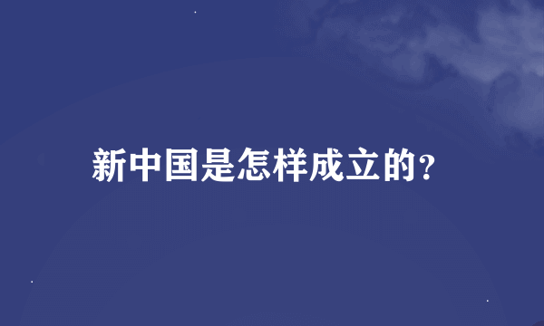 新中国是怎样成立的？