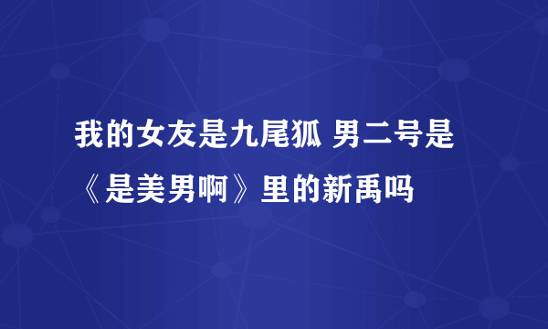 我的女友是九尾狐 男二号是《是美男啊》里的新禹吗