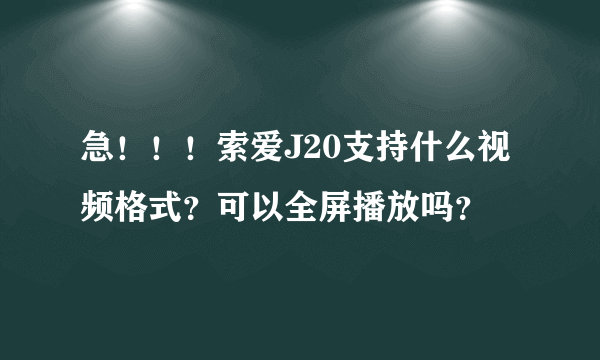 急！！！索爱J20支持什么视频格式？可以全屏播放吗？