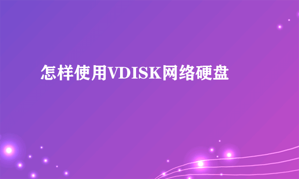 怎样使用VDISK网络硬盘