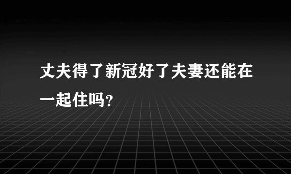 丈夫得了新冠好了夫妻还能在一起住吗？