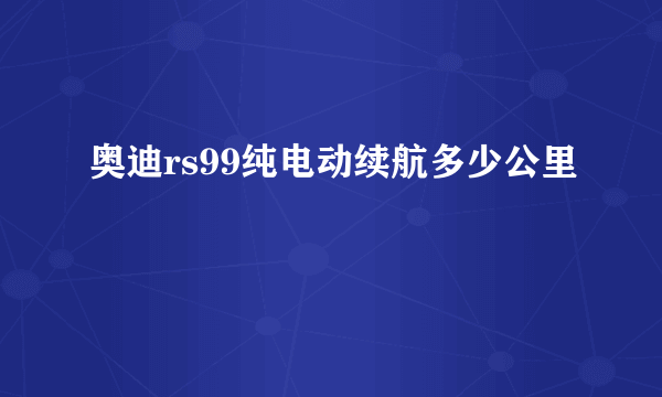 奥迪rs99纯电动续航多少公里