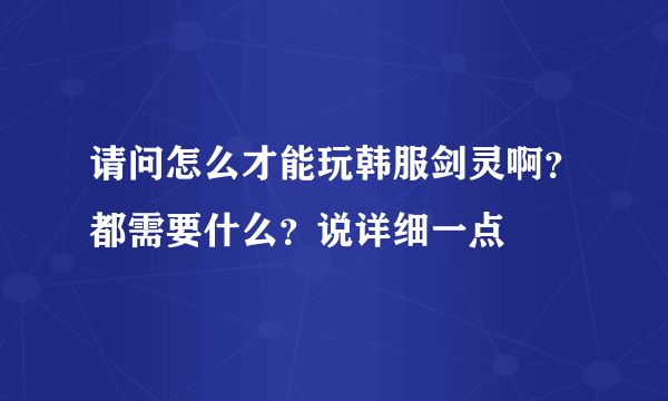 请问怎么才能玩韩服剑灵啊？都需要什么？说详细一点