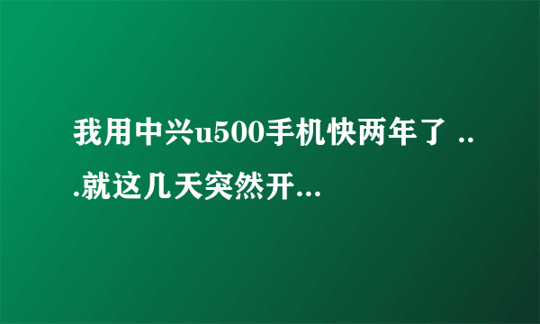 我用中兴u500手机快两年了 ...就这几天突然开不 了机了.开了也是马上关机...不知道怎么回事..坏了吗