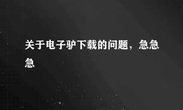 关于电子驴下载的问题，急急急