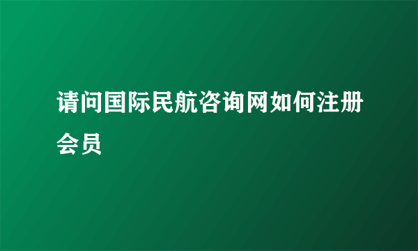 请问国际民航咨询网如何注册会员