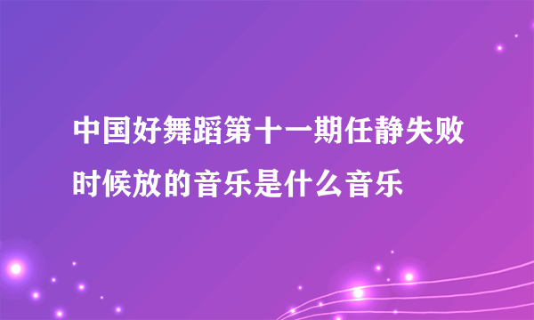 中国好舞蹈第十一期任静失败时候放的音乐是什么音乐