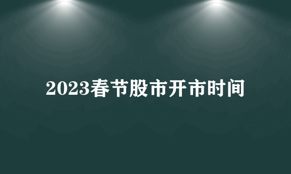 2023春节股市开市时间