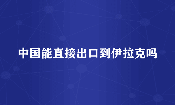 中国能直接出口到伊拉克吗