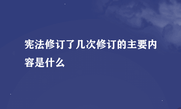 宪法修订了几次修订的主要内容是什么