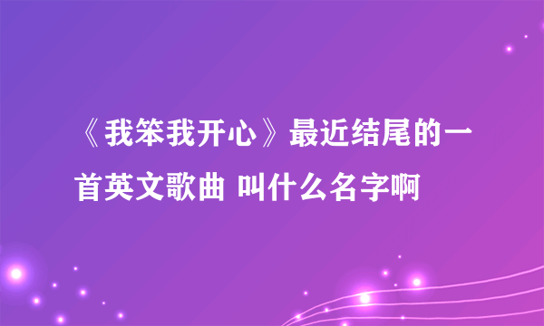 《我笨我开心》最近结尾的一首英文歌曲 叫什么名字啊