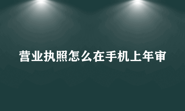 营业执照怎么在手机上年审