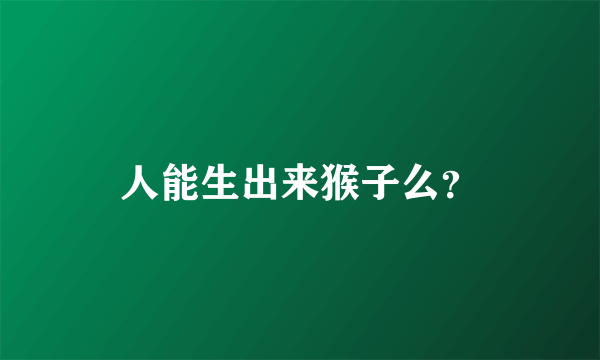 人能生出来猴子么？