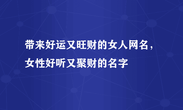 带来好运又旺财的女人网名，女性好听又聚财的名字