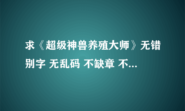 求《超级神兽养殖大师》无错别字 无乱码 不缺章 不缺段 完整版