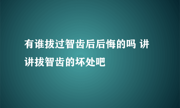 有谁拔过智齿后后悔的吗 讲讲拔智齿的坏处吧