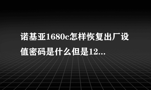 诺基亚1680c怎样恢复出厂设值密码是什么但是12345可定不是还有别的吗