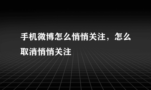 手机微博怎么悄悄关注，怎么取消悄悄关注