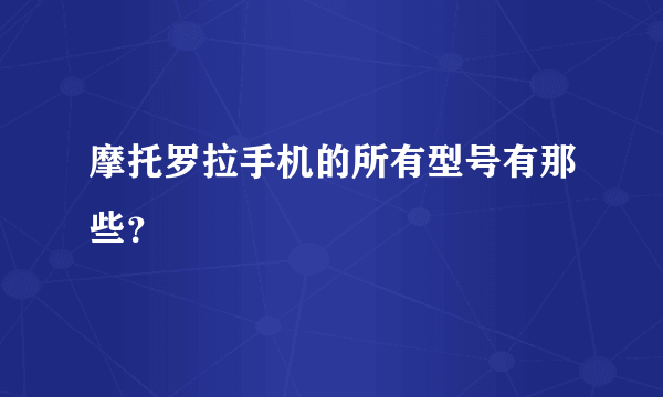 摩托罗拉手机的所有型号有那些？