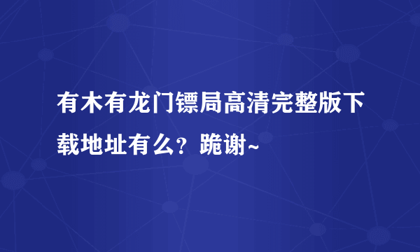 有木有龙门镖局高清完整版下载地址有么？跪谢~