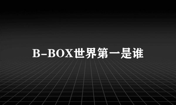 B-BOX世界第一是谁