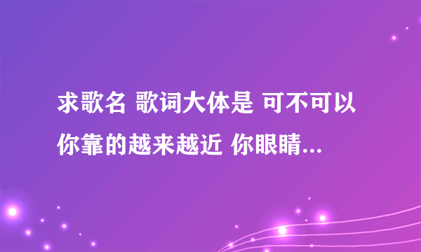 求歌名 歌词大体是 可不可以你靠的越来越近 你眼睛在看哪里 还假装你们冷静