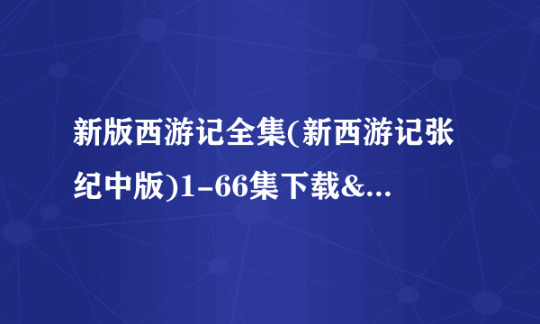 新版西游记全集(新西游记张纪中版)1-66集下载&在线观看地址