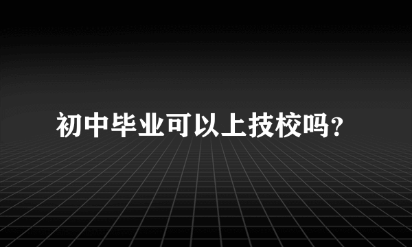 初中毕业可以上技校吗？