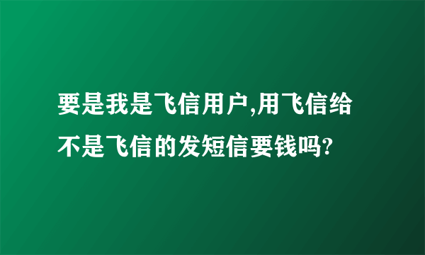 要是我是飞信用户,用飞信给不是飞信的发短信要钱吗?