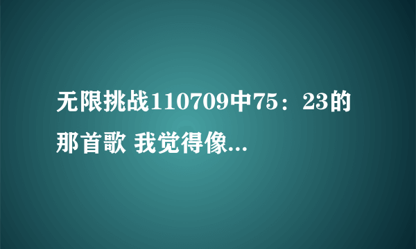 无限挑战110709中75：23的那首歌 我觉得像gill的声音 是不是leessang的歌