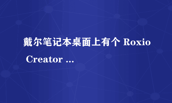 戴尔笔记本桌面上有个 Roxio Creator Starter 卸载了有什么影响吗?