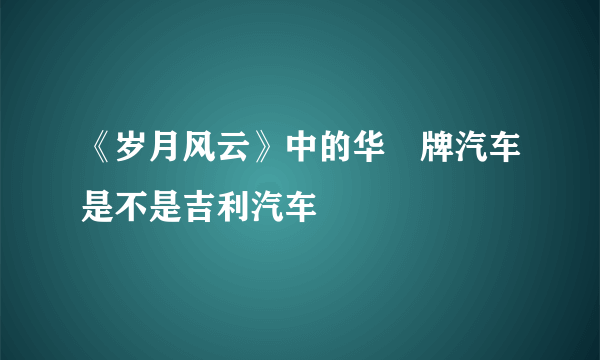 《岁月风云》中的华喆牌汽车是不是吉利汽车