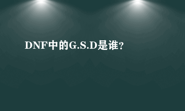 DNF中的G.S.D是谁？