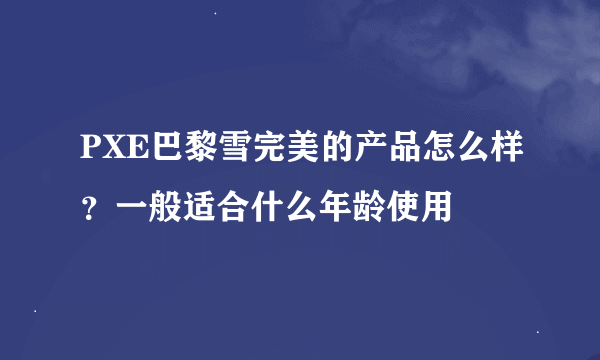 PXE巴黎雪完美的产品怎么样？一般适合什么年龄使用