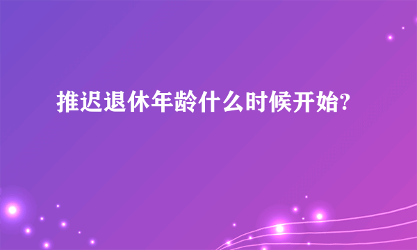 推迟退休年龄什么时候开始?