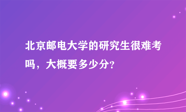 北京邮电大学的研究生很难考吗，大概要多少分？