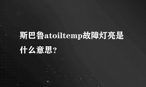 斯巴鲁atoiltemp故障灯亮是什么意思？