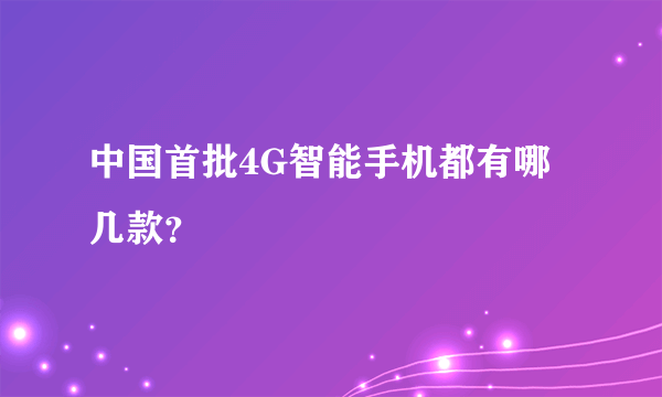 中国首批4G智能手机都有哪几款？