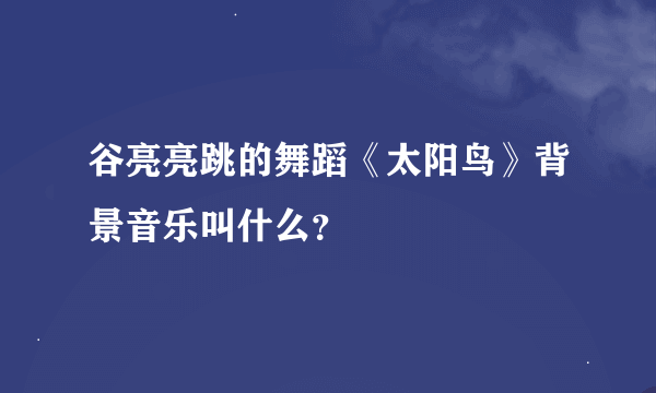 谷亮亮跳的舞蹈《太阳鸟》背景音乐叫什么？