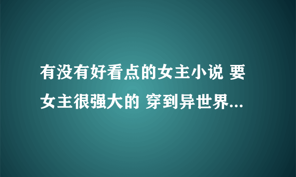 有没有好看点的女主小说 要女主很强大的 穿到异世界修斗气的那种