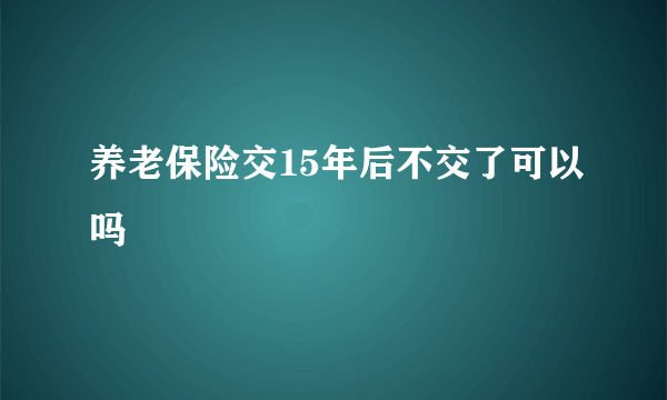 养老保险交15年后不交了可以吗