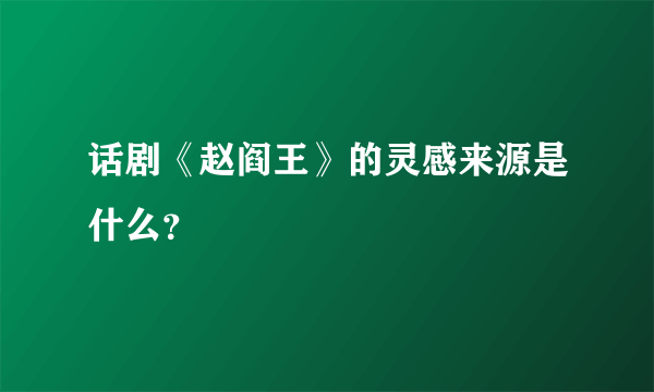 话剧《赵阎王》的灵感来源是什么？