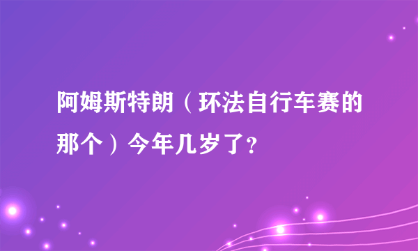 阿姆斯特朗（环法自行车赛的那个）今年几岁了？